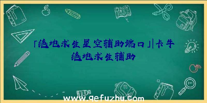 「绝地求生星空辅助端口」|卡牛绝地求生辅助